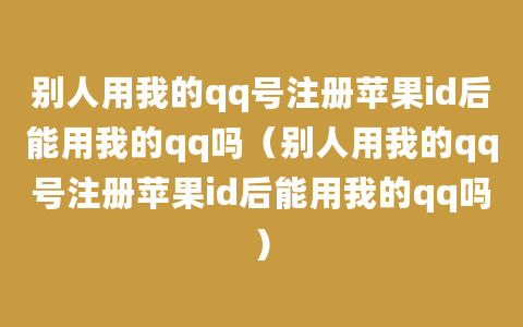 别人用我的qq号注册苹果id后能用我的qq吗（别人用我的qq号注册苹果id后能用我的qq吗）