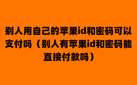 别人用自己的苹果id和密码可以支付吗（别人有苹果id和密码能直接付款吗）