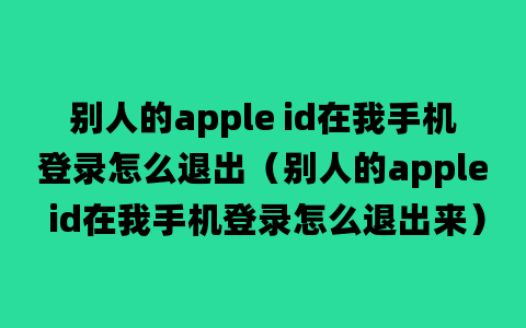 别人的apple id在我手机登录怎么退出（别人的apple id在我手机登录怎么退出来）