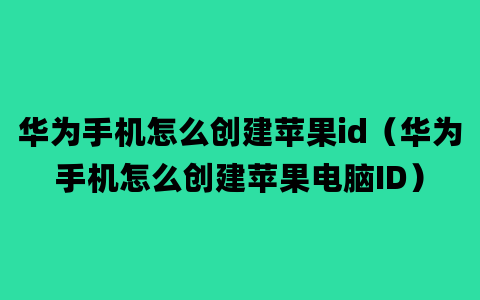 华为手机怎么创建苹果id（华为手机怎么创建苹果电脑ID）