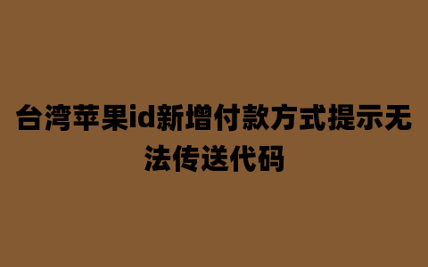 台湾苹果id新增付款方式提示无法传送代码