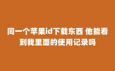 同一个苹果id下载东西 他能看到我里面的使用记录吗