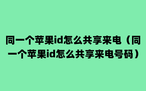 同一个苹果id怎么共享来电（同一个苹果id怎么共享来电号码）