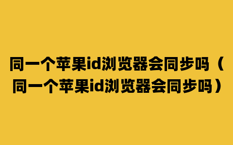 同一个苹果id浏览器会同步吗（同一个苹果id浏览器会同步吗）