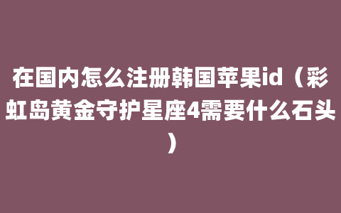 在国内怎么注册韩国苹果id（彩虹岛黄金守护星座4需要什么石头）