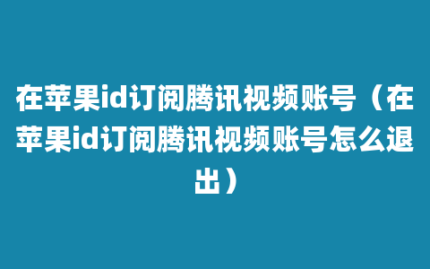 在苹果id订阅腾讯视频账号（在苹果id订阅腾讯视频账号怎么退出）