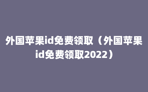 外国苹果id免费领取（外国苹果id免费领取2022）