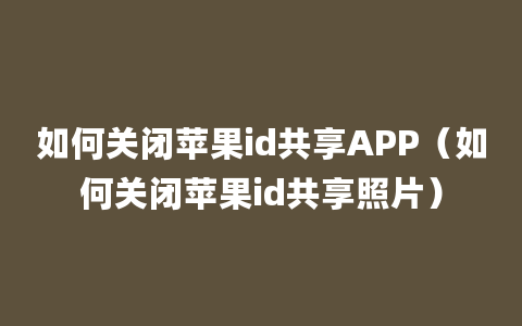 如何关闭苹果id共享APP（如何关闭苹果id共享照片）