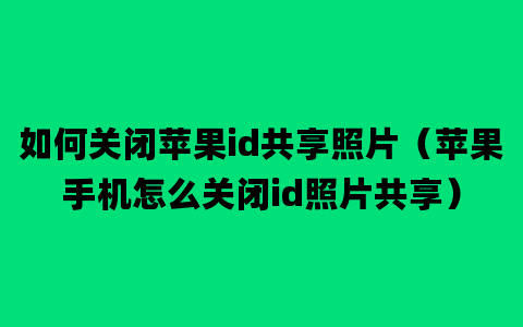 如何关闭苹果id共享照片（苹果手机怎么关闭id照片共享）