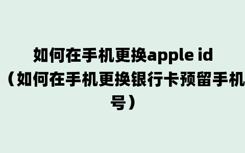 如何在手机更换apple id（如何在手机更换银行卡预留手机号）