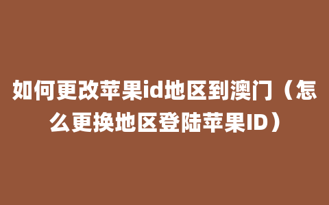 如何更改苹果id地区到澳门（怎么更换地区登陆苹果ID）