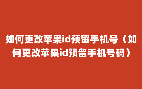 如何更改苹果id预留手机号（如何更改苹果id预留手机号码）