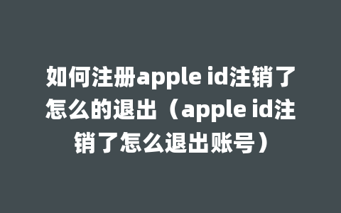 如何注册apple id注销了怎么的退出（apple id注销了怎么退出账号）