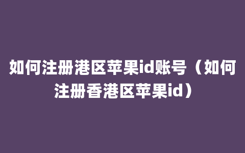 如何注册港区苹果id账号（如何注册香港区苹果id）