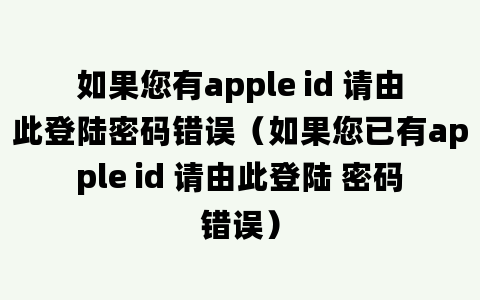 如果您有apple id 请由此登陆密码错误（如果您已有apple id 请由此登陆 密码错误）