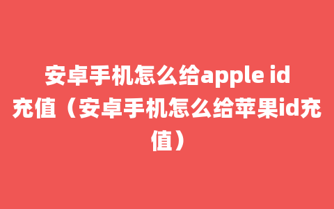 安卓手机怎么给apple id充值（安卓手机怎么给苹果id充值）