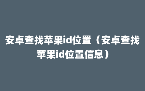 安卓查找苹果id位置（安卓查找苹果id位置信息）