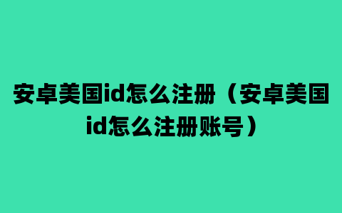 安卓美国id怎么注册（安卓美国id怎么注册账号）