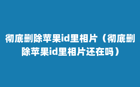 彻底删除苹果id里相片（彻底删除苹果id里相片还在吗）