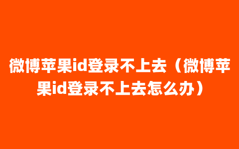 微博苹果id登录不上去（微博苹果id登录不上去怎么办）