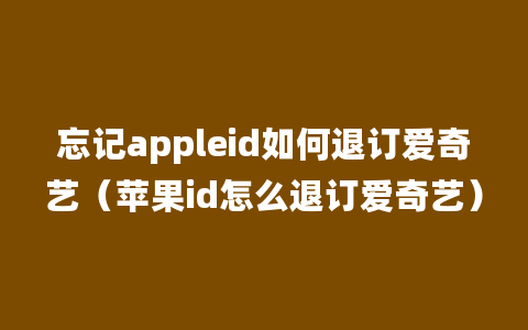 忘记appleid如何退订爱奇艺（苹果id怎么退订爱奇艺）