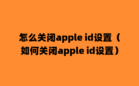 怎么关闭apple id设置（如何关闭apple id设置）