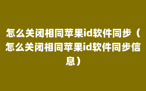 怎么关闭相同苹果id软件同步（怎么关闭相同苹果id软件同步信息）