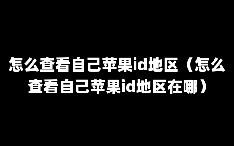 怎么查看自己苹果id地区（怎么查看自己苹果id地区在哪）