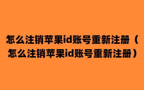 怎么注销苹果id账号重新注册（怎么注销苹果id账号重新注册）