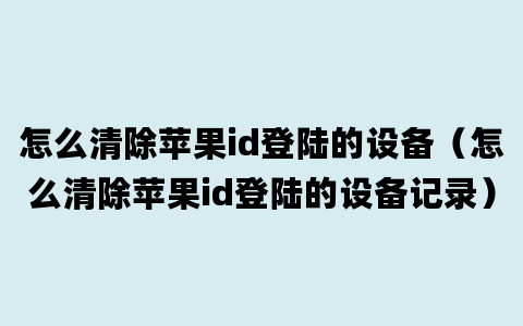 怎么清除苹果id登陆的设备（怎么清除苹果id登陆的设备记录）