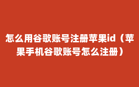 怎么用谷歌账号注册苹果id（苹果手机谷歌账号怎么注册）