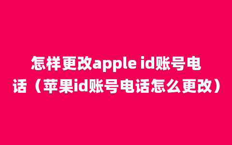 怎样更改apple id账号电话（苹果id账号电话怎么更改）