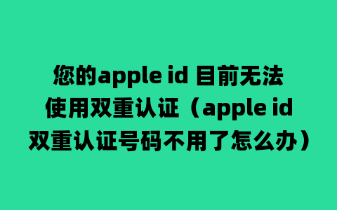 您的apple id 目前无法使用双重认证（apple id双重认证号码不用了怎么办）