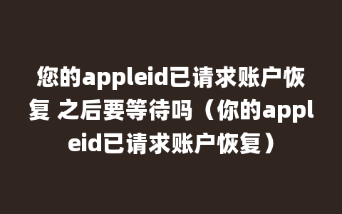 您的appleid已请求账户恢复 之后要等待吗（你的appleid已请求账户恢复）