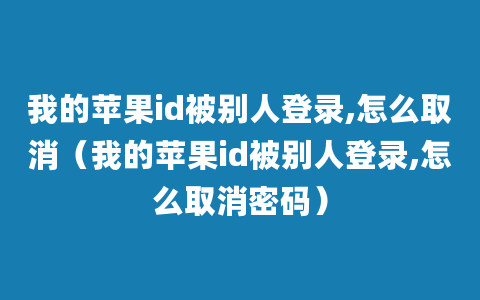 我的苹果id被别人登录,怎么取消（我的苹果id被别人登录,怎么取消密码）