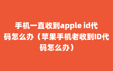 手机一直收到apple id代码怎么办（苹果手机老收到ID代码怎么办）