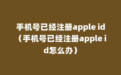 手机号已经注册apple id（手机号已经注册apple id怎么办）