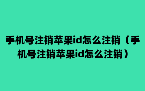 手机号注销苹果id怎么注销（手机号注销苹果id怎么注销）