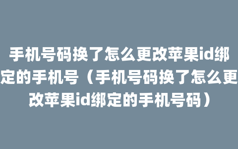 手机号码换了怎么更改苹果id绑定的手机号（手机号码换了怎么更改苹果id绑定的手机号码）