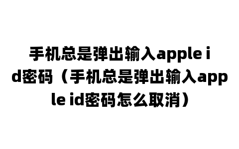 手机总是弹出输入apple id密码（手机总是弹出输入apple id密码怎么取消）