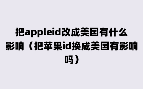 把appleid改成美国有什么影响（把苹果id换成美国有影响吗）