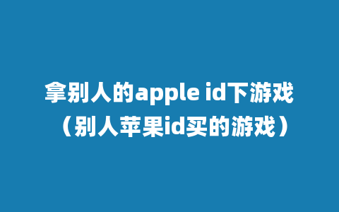 拿别人的apple id下游戏（别人苹果id买的游戏）