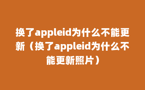 换了appleid为什么不能更新（换了appleid为什么不能更新照片）