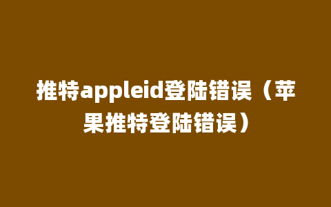 推特appleid登陆错误（苹果推特登陆错误）