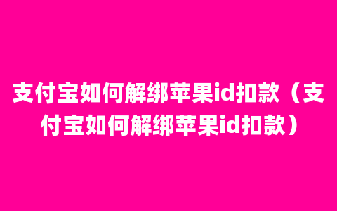 支付宝如何解绑苹果id扣款（支付宝如何解绑苹果id扣款）