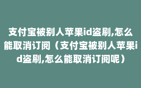 支付宝被别人苹果id盗刷,怎么能取消订阅（支付宝被别人苹果id盗刷,怎么能取消订阅呢）