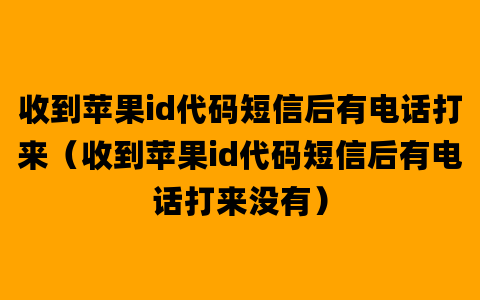 收到苹果id代码短信后有电话打来（收到苹果id代码短信后有电话打来没有）