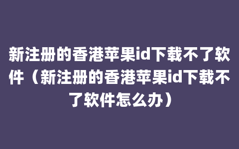 新注册的香港苹果id下载不了软件（新注册的香港苹果id下载不了软件怎么办）