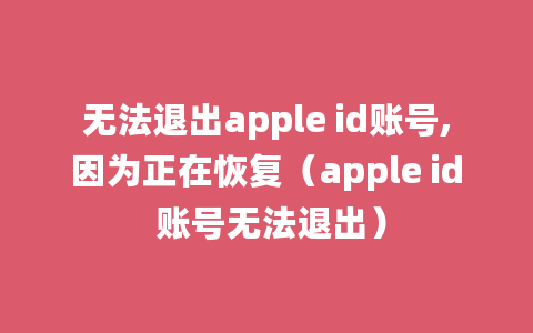 无法退出apple id账号,因为正在恢复（apple id 账号无法退出）