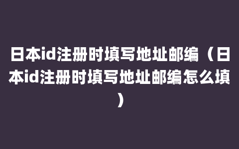 日本id注册时填写地址邮编（日本id注册时填写地址邮编怎么填）